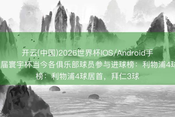 开云(中国)2026世界杯IOS/Android手机通用版app 本届寰宇杯当今各俱乐部球员参与进球榜：利物浦4球居首，拜仁3球