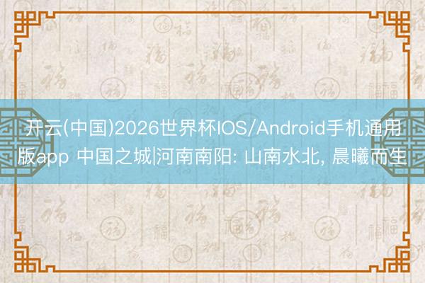 开云(中国)2026世界杯IOS/Android手机通用版app 中国之城|河南南阳: 山南水北， 晨曦而生