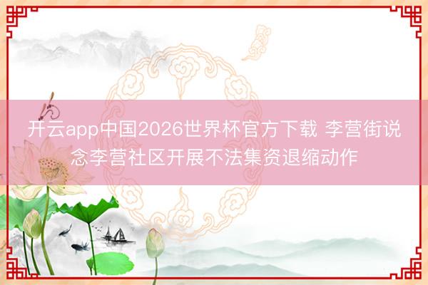 开云app中国2026世界杯官方下载 李营街说念李营社区开展不法集资退缩动作