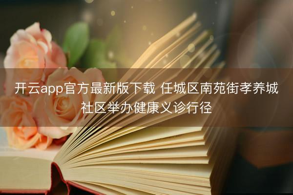 开云app官方最新版下载 任城区南苑街孝养城社区举办健康义诊行径