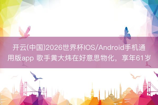 开云(中国)2026世界杯IOS/Android手机通用版app 歌手黄大炜在好意思物化，享年61岁