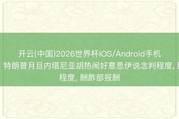 开云(中国)2026世界杯IOS/Android手机通用版app 特朗普月旦内塔尼亚胡热闹好意思伊说念判程度， 酬酢部报酬