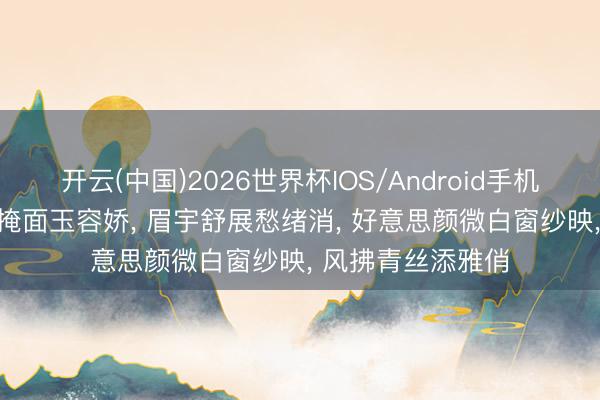 开云(中国)2026世界杯IOS/Android手机通用版app 轻纱掩面玉容娇， 眉宇舒展愁绪消， 好意思颜微白窗纱映， 风拂青丝添雅俏