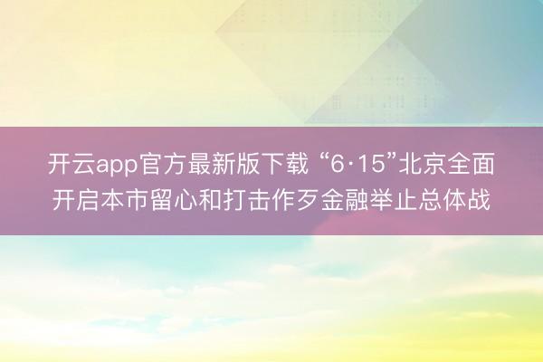 开云app官方最新版下载 “6·15”北京全面开启本市留心和打击作歹金融举止总体战