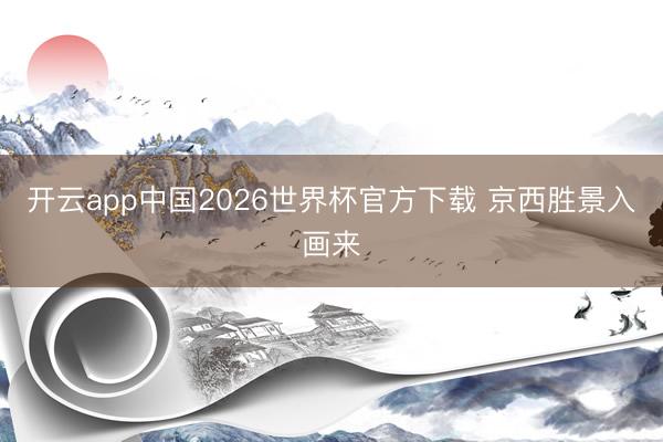 开云app中国2026世界杯官方下载 京西胜景入画来