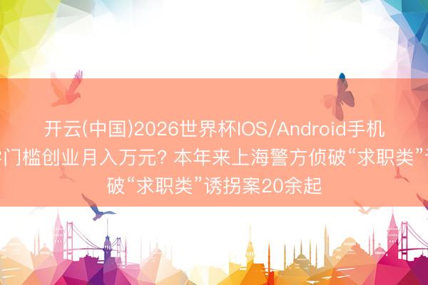 开云(中国)2026世界杯IOS/Android手机通用版app 零门槛创业月入万元? 本年来上海警方侦破“求职类”诱拐案20余起