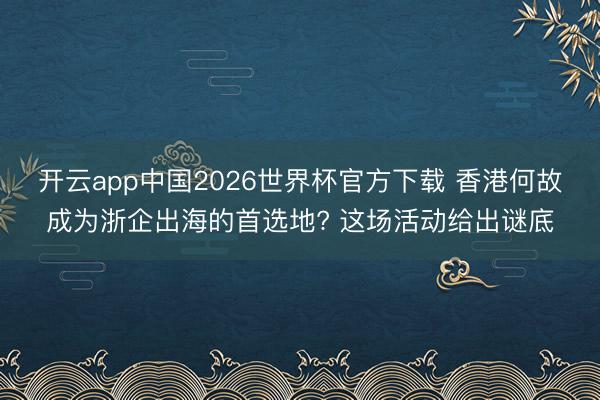 开云app中国2026世界杯官方下载 香港何故成为浙企出海的首选地? 这场活动给出谜底