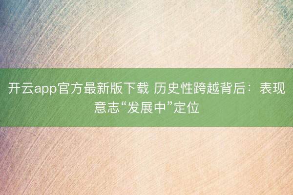 开云app官方最新版下载 历史性跨越背后：表现意志“发展中”定位