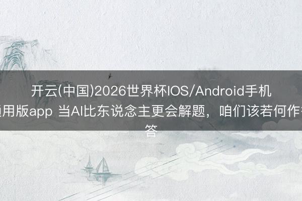 开云(中国)2026世界杯IOS/Android手机通用版app 当AI比东说念主更会解题，咱们该若何作答