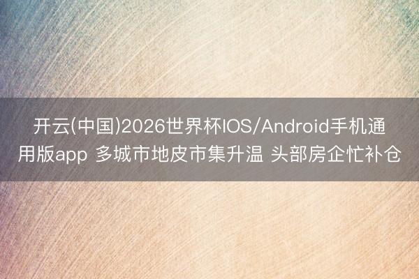 开云(中国)2026世界杯IOS/Android手机通用版app 多城市地皮市集升温 头部房企忙补仓