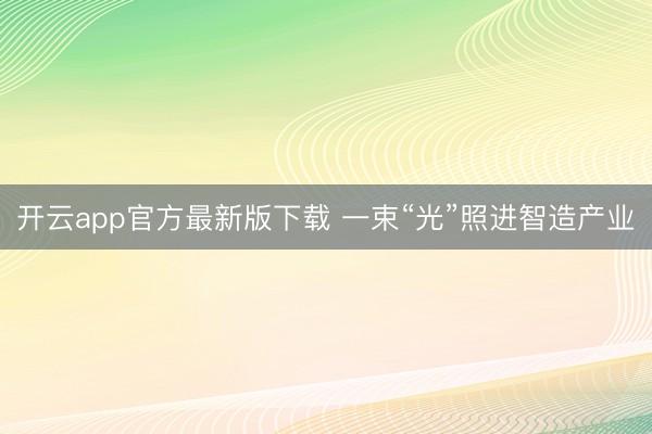 开云app官方最新版下载 一束“光”照进智造产业