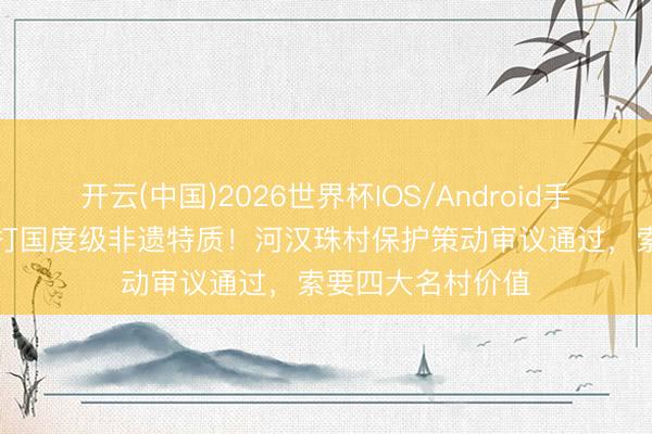开云(中国)2026世界杯IOS/Android手机通用版app 主打国度级非遗特质！河汉珠村保护策动审议通过，索要四大名村价值