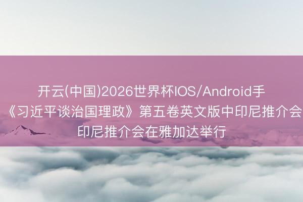 开云(中国)2026世界杯IOS/Android手机通用版app 《习近平谈治国理政》第五卷英文版中印尼推介会在雅加达举行