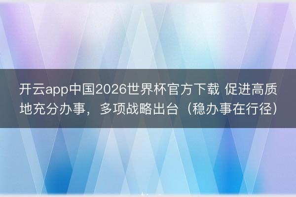 开云app中国2026世界杯官方下载 促进高质地充分办事,多项战略出台(稳办事在行径)