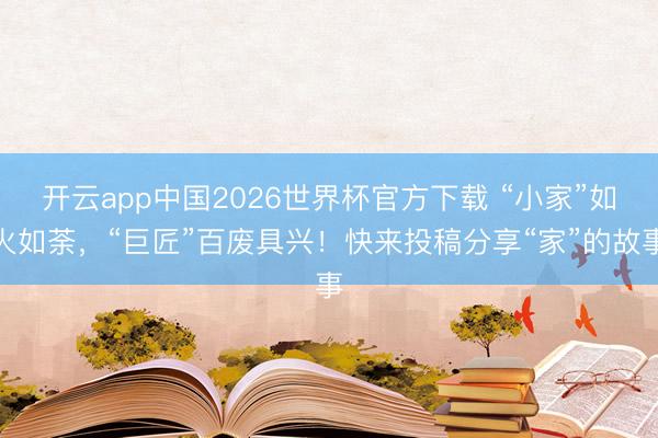 开云app中国2026世界杯官方下载 “小家”如火如荼,“巨匠”百废具兴!快来投稿分享“家”的故事