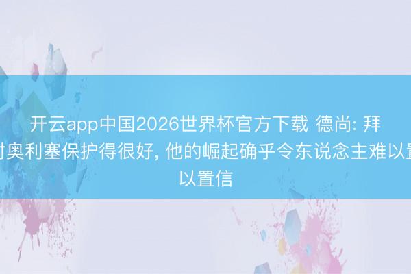开云app中国2026世界杯官方下载 德尚: 拜仁对奥利塞保护得很好， 他的崛起确乎令东说念主难以置信