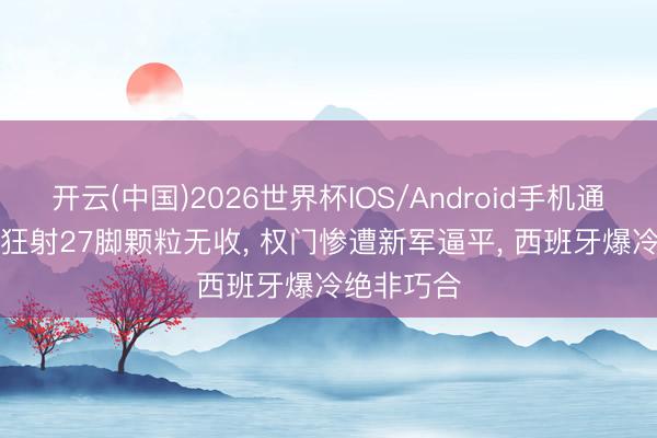 开云(中国)2026世界杯IOS/Android手机通用版app 狂射27脚颗粒无收， 权门惨遭新军逼平， 西班牙爆冷绝非巧合