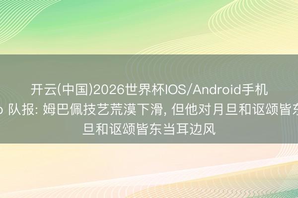 开云(中国)2026世界杯IOS/Android手机通用版app 队报: 姆巴佩技艺荒漠下滑， 但他对月旦和讴颂皆东当耳边风