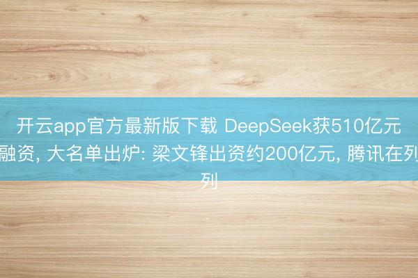开云app官方最新版下载 DeepSeek获510亿元融资， 大名单出炉: 梁文锋出资约200亿元， 腾讯在列