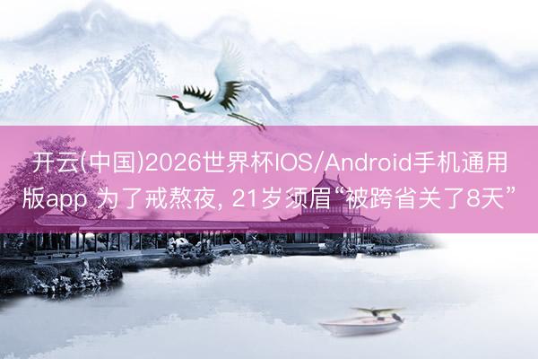 开云(中国)2026世界杯IOS/Android手机通用版app 为了戒熬夜， 21岁须眉“被跨省关了8天”