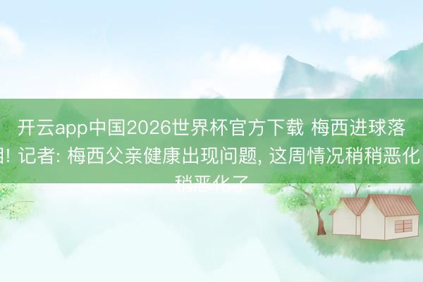 开云app中国2026世界杯官方下载 梅西进球落泪! 记者: 梅西父亲健康出现问题， 这周情况稍稍恶化了