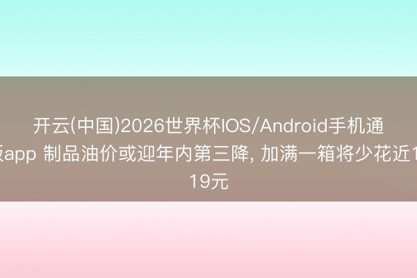 开云(中国)2026世界杯IOS/Android手机通用版app 制品油价或迎年内第三降， 加满一箱将少花近19元