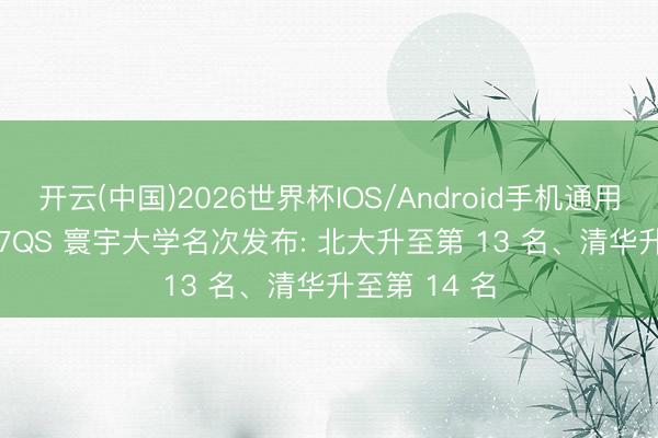 开云(中国)2026世界杯IOS/Android手机通用版app 2027QS 寰宇大学名次发布: 北大升至第 13 名、清华升至第 14 名