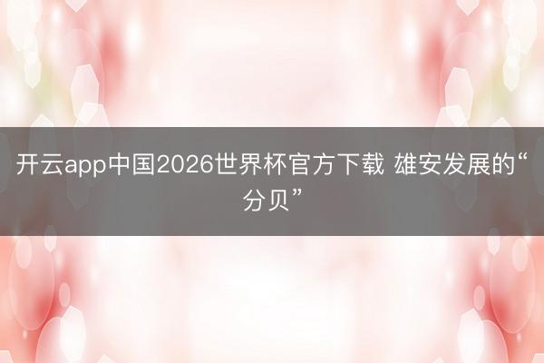 开云app中国2026世界杯官方下载 雄安发展的“分贝”