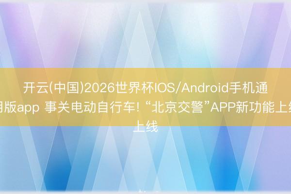 开云(中国)2026世界杯IOS/Android手机通用版app 事关电动自行车! “北京交警”APP新功能上线