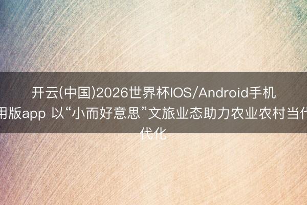 开云(中国)2026世界杯IOS/Android手机通用版app 以“小而好意思”文旅业态助力农业农村当代化