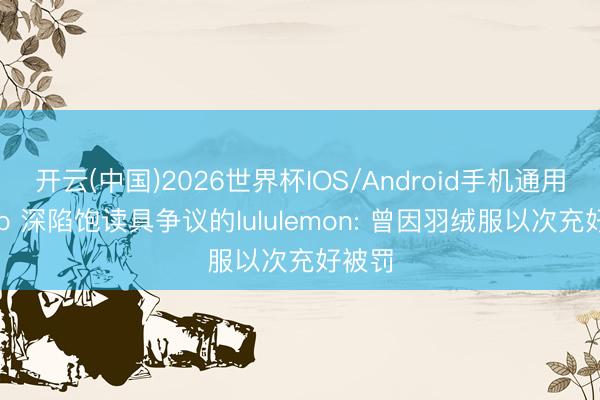 开云(中国)2026世界杯IOS/Android手机通用版app 深陷饱读具争议的lululemon: 曾因羽绒服以次充好被罚