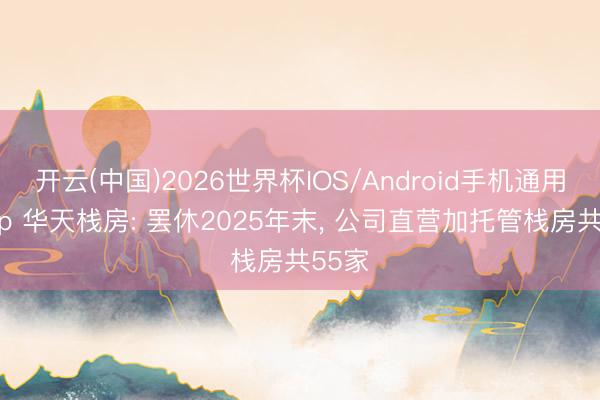 开云(中国)2026世界杯IOS/Android手机通用版app 华天栈房: 罢休2025年末, 公司直营加托管栈房共55家