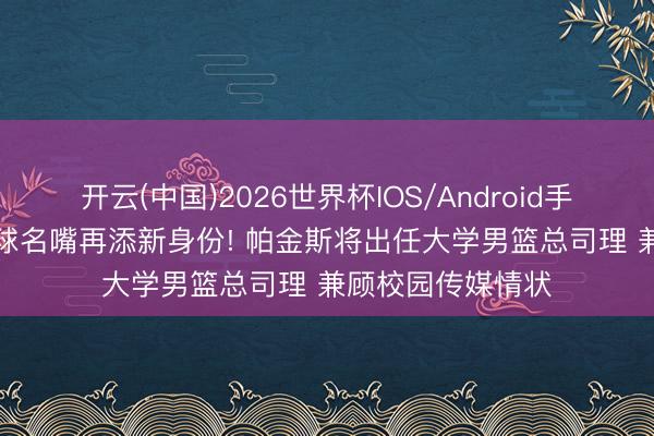 开云(中国)2026世界杯IOS/Android手机通用版app 篮球名嘴再添新身份! 帕金斯将出任大学男篮总司理 兼顾校园传媒情状