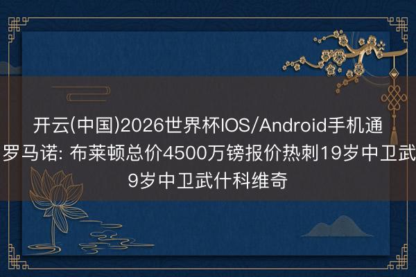 开云(中国)2026世界杯IOS/Android手机通用版app 罗马诺: 布莱顿总价4500万镑报价热刺19岁中卫武什科维奇