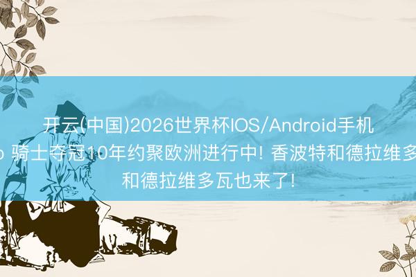 开云(中国)2026世界杯IOS/Android手机通用版app 骑士夺冠10年约聚欧洲进行中! 香波特和德拉维多瓦也来了!