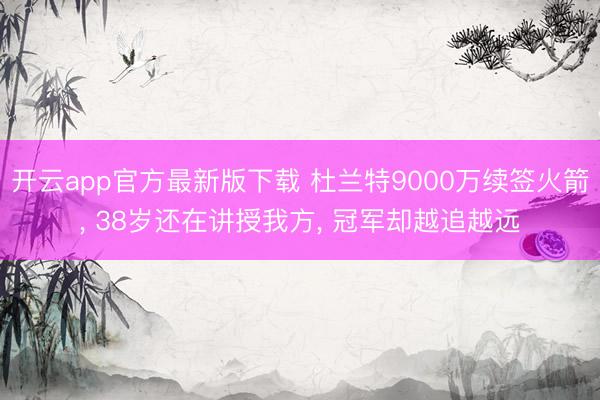 开云app官方最新版下载 杜兰特9000万续签火箭， 38岁还在讲授我方， 冠军却越追越远