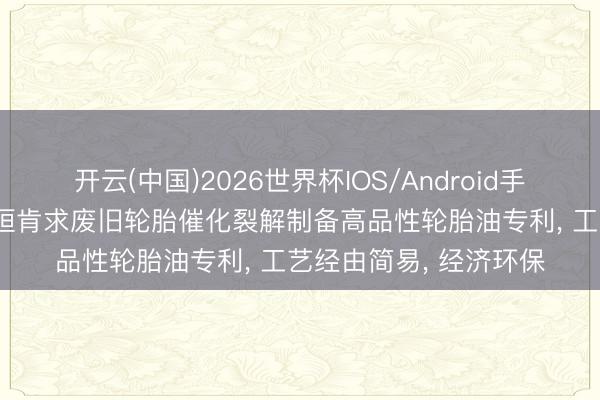开云(中国)2026世界杯IOS/Android手机通用版app 原平烨桓肯求废旧轮胎催化裂解制备高品性轮胎油专利， 工艺经由简易， 经济环保