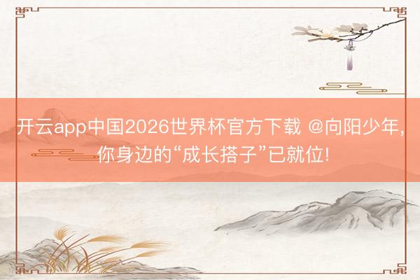 开云app中国2026世界杯官方下载 @向阳少年， 你身边的“成长搭子”已就位!