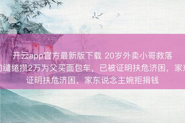 开云app官方最新版下载 20岁外卖小哥救落水父子点火，生前缱绻攒2万为父买面包车，已被证明扶危济困，家东说念主婉拒捐钱