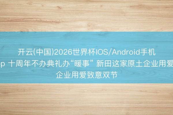 开云(中国)2026世界杯IOS/Android手机通用版app 十周年不办典礼办“暖事” 新田这家原土企业用爱致意双节