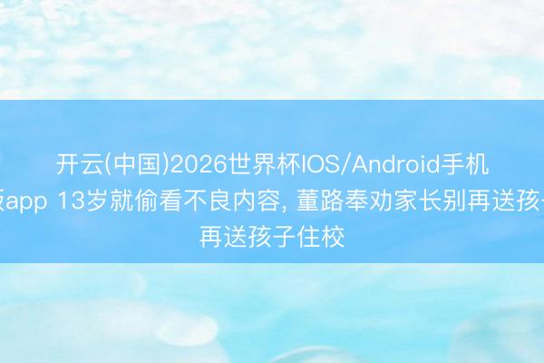 开云(中国)2026世界杯IOS/Android手机通用版app 13岁就偷看不良内容， 董路奉劝家长别再送孩子住校