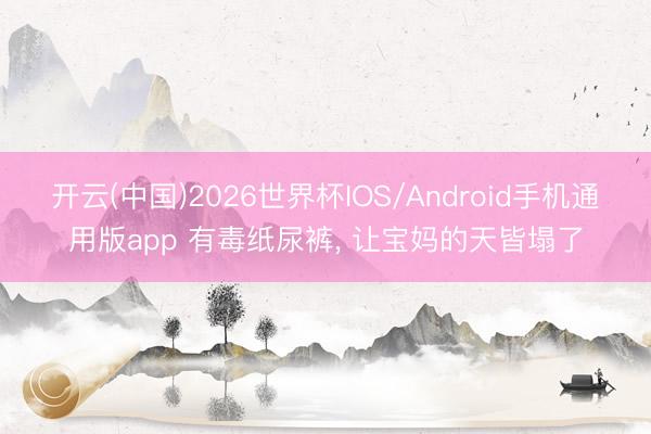 开云(中国)2026世界杯IOS/Android手机通用版app 有毒纸尿裤, 让宝妈的天皆塌了